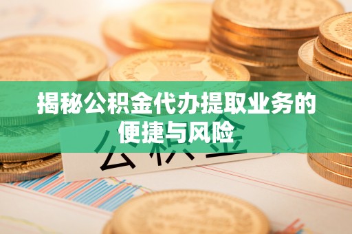 沁县揭秘公积金代办提取业务的便捷与风险