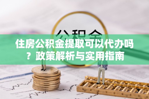 沁县住房公积金提取可以代办吗？政策解析与实用指南