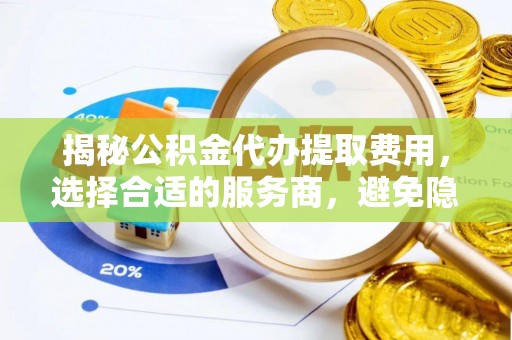 沁县揭秘公积金代办提取费用，选择合适的服务商，避免隐性收费