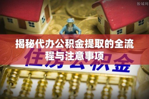 沁县揭秘代办公积金提取的全流程与注意事项