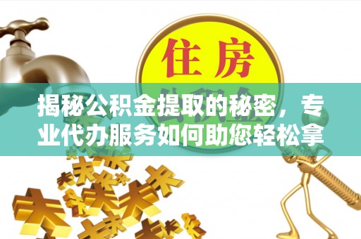 沁县揭秘公积金提取的秘密，专业代办服务如何助您轻松拿钱
