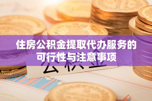 沁县住房公积金提取代办服务的可行性与注意事项