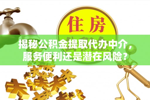 沁县揭秘公积金提取代办中介，服务便利还是潜在风险？