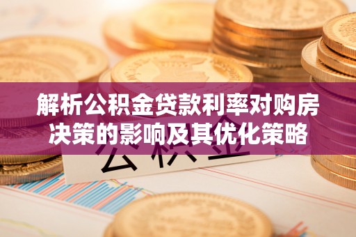 沁县解析公积金贷款利率对购房决策的影响及其优化策略