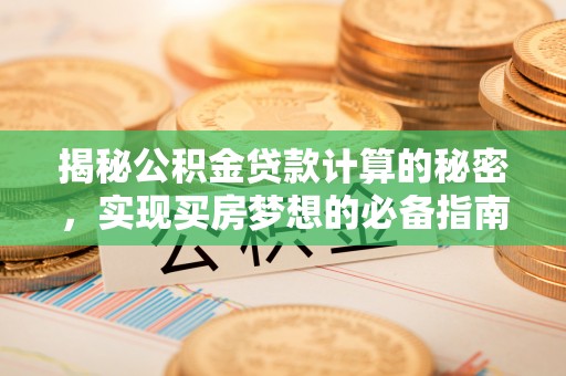 沁县揭秘公积金贷款计算的秘密，实现买房梦想的必备指南