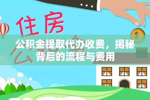 沁县公积金提取代办收费，揭秘背后的流程与费用