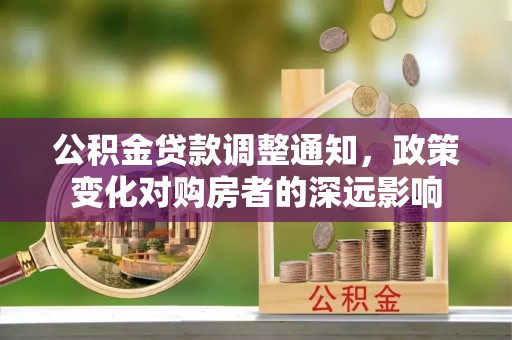 沁县公积金贷款调整通知，政策变化对购房者的深远影响