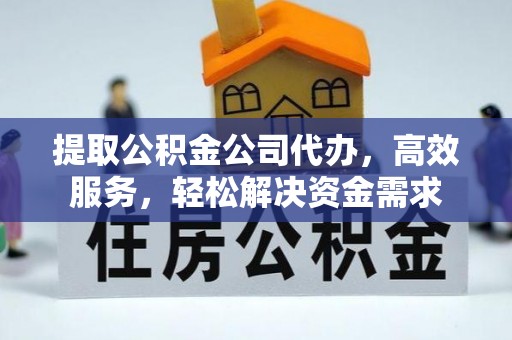 沁县提取公积金公司代办，高效服务，轻松解决资金需求
