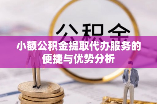 沁县小额公积金提取代办服务的便捷与优势分析
