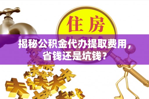 沁县揭秘公积金代办提取费用，省钱还是坑钱？