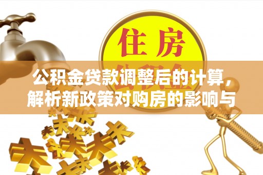 沁县公积金贷款调整后的计算，解析新政策对购房的影响与应对策略
