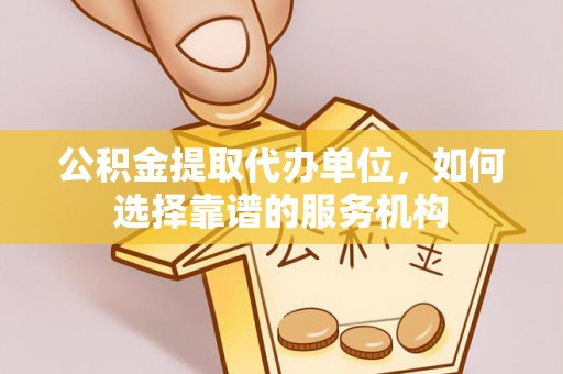 沁县公积金提取代办单位，如何选择靠谱的服务机构