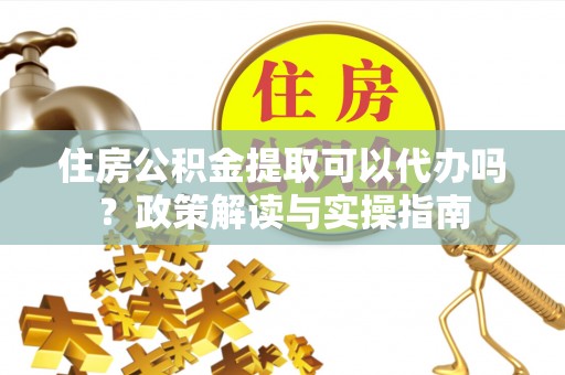 沁县住房公积金提取可以代办吗？政策解读与实操指南