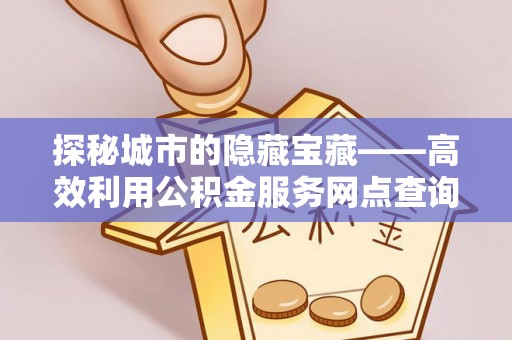 沁县探秘城市的隐藏宝藏——高效利用公积金服务网点查询提升生活品质