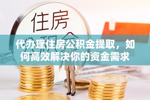 沁县代办理住房公积金提取，如何高效解决你的资金需求
