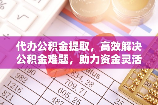 沁县代办公积金提取，高效解决公积金难题，助力资金灵活使用