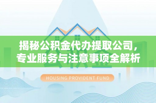 沁县揭秘公积金代办提取公司，专业服务与注意事项全解析