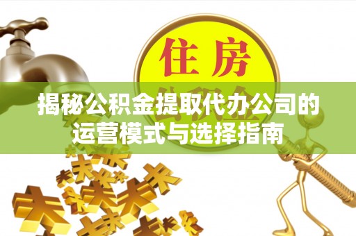 沁县揭秘公积金提取代办公司的运营模式与选择指南