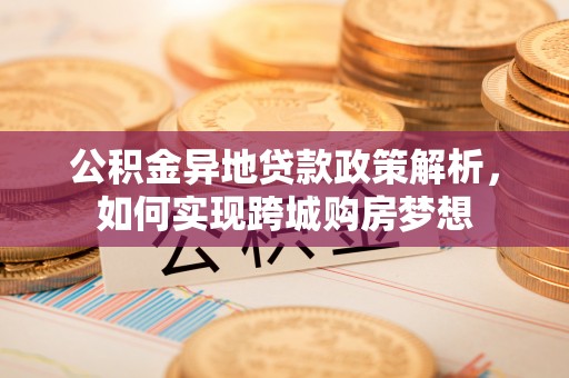 沁县公积金异地贷款政策解析，如何实现跨城购房梦想