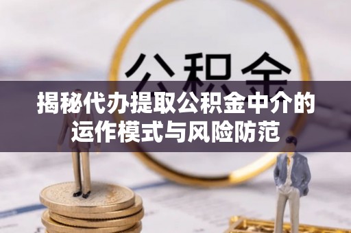 沁县揭秘代办提取公积金中介的运作模式与风险防范