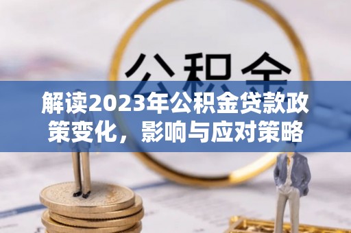 沁县解读2023年公积金贷款政策变化，影响与应对策略