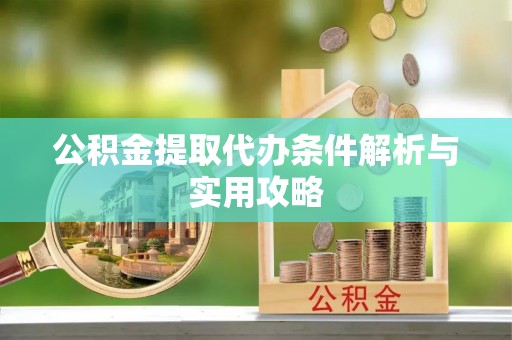 沁县公积金提取代办条件解析与实用攻略