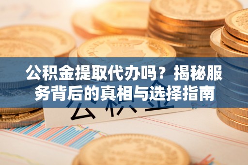 沁县公积金提取代办吗？揭秘服务背后的真相与选择指南