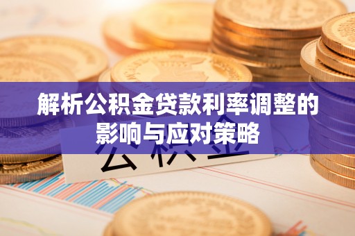 沁县解析公积金贷款利率调整的影响与应对策略