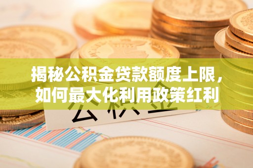 沁县揭秘公积金贷款额度上限，如何最大化利用政策红利