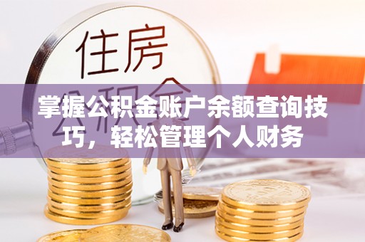 沁县掌握公积金账户余额查询技巧，轻松管理个人财务