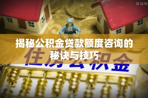 沁县揭秘公积金贷款额度咨询的秘诀与技巧