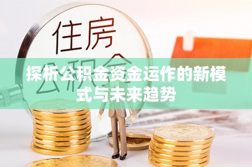 沁县探析公积金资金运作的新模式与未来趋势