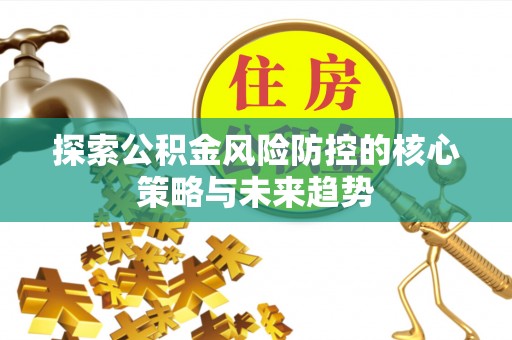 沁县探索公积金风险防控的核心策略与未来趋势