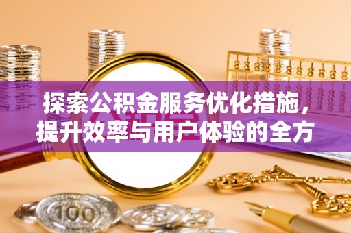 沁县探索公积金服务优化措施，提升效率与用户体验的全方位解析