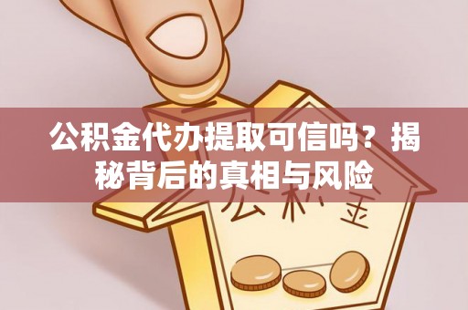 沁县公积金代办提取可信吗？揭秘背后的真相与风险