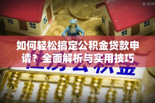 沁县如何轻松搞定公积金贷款申请？全面解析与实用技巧