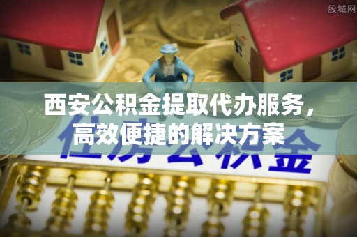 沁县西安公积金提取代办服务，高效便捷的解决方案
