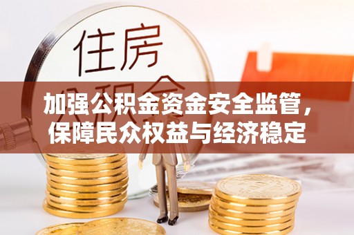 沁县加强公积金资金安全监管，保障民众权益与经济稳定