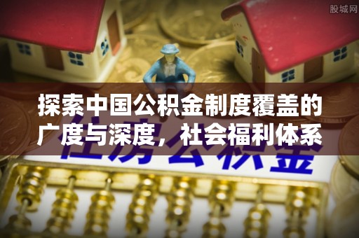 沁县探索中国公积金制度覆盖的广度与深度，社会福利体系的基石