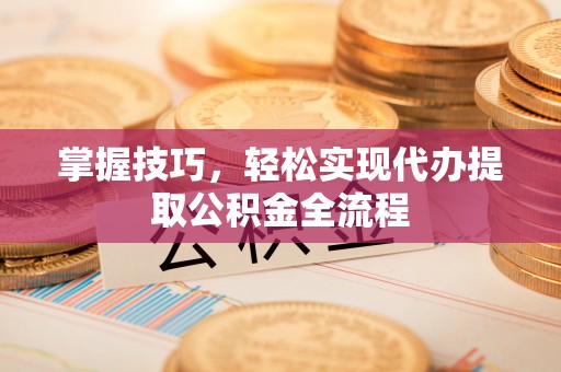 沁县掌握技巧，轻松实现代办提取公积金全流程