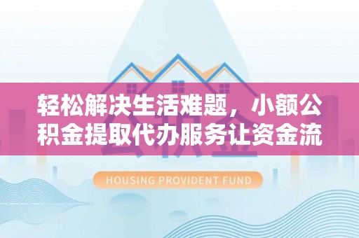 沁县轻松解决生活难题，小额公积金提取代办服务让资金流动更便捷