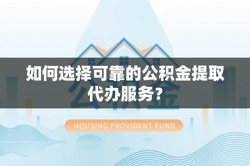沁县如何选择可靠的公积金提取代办服务？