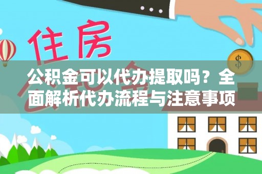 沁县公积金可以代办提取吗？全面解析代办流程与注意事项