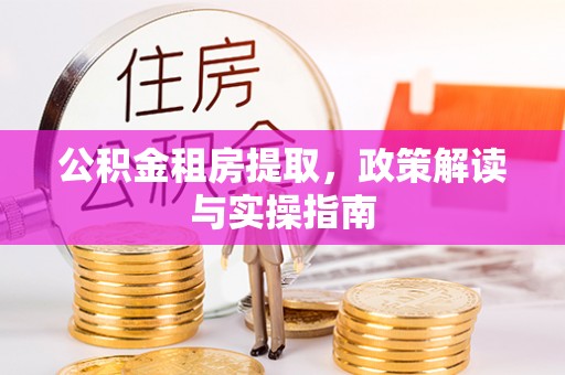 沁县公积金租房提取，政策解读与实操指南